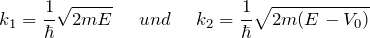 \[ k_1 = \frac{1}{\hbar} \sqrt{2mE} \hspace{15pt} und \hspace{15pt} k_2 = \frac{1}{\hbar} \sqrt{2m(E-V_0)} \]