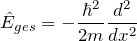 \[ \hat{E}_{ges} = - \frac{\hbar^2}{2m} \frac{d^2}{dx^2} \]