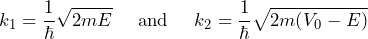 \[ k_1 = \frac{1}{\hbar} \sqrt{2mE} \hspace{15pt} \text{and} \hspace{15pt} k_2 = \frac{1}{\hbar} \sqrt{2m(V_0-E)} \]