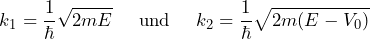 \[ k_1 = \frac{1}{\hbar} \sqrt{2mE} \hspace{15pt} \text{und} \hspace{15pt} k_2 = \frac{1}{\hbar} \sqrt{2m(E-V_0)} \]