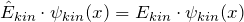 \[ \hat{E}_{kin} \cdot \psi_{kin}(x) = E_{kin} \cdot \psi_{kin}(x)\]