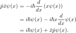 \[ {\displaystyle {\begin{aligned} \hat{p} \hat{x} \psi(x) &\left = - i \hbar \frac{d}{dx} \left( x \psi(x) \right) \\ &\left = i \hbar \psi(x) - i \hbar x \frac{d}{dx} \psi(x) \\ &= i \hbar \psi(x) + \hat{x} \hat{p} \psi(x). \end{aligned} \]