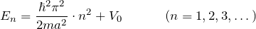 \[ E_n = \frac{\hbar^2 \pi^2}{2ma^2} \cdot n^2 + V_0 \hspace{35pt} (n=1,2,3,\dots) \]