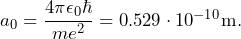 a_0 = \dfrac{4\pi\epsilon_0\hbar}{me^2} = 0.529 \cdot 10^{-10} \text{m.}