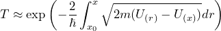\[ T \approx \text{exp} \left( - \frac{2}{ \hbar} \int_{x_0}^x \sqrt{2m(U_{(r)}-U_{(x)})}dr \right) \]