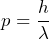 p = \dfrac{h}{\lambda}