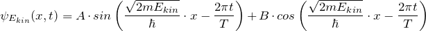 \[ \psi_{E_{kin}}(x,t) = A \cdot sin \left( \frac{\sqrt{2mE_{kin}}}{\hbar} \cdot x - \frac{2\pi t}{T} \right) + B \cdot cos \left( \frac{\sqrt{2mE_{kin}}}{\hbar} \cdot x - \frac{2\pi t}{T} \right) \]