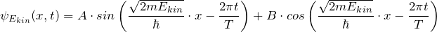 \displaystyle {\psi_{E_{kin}}(x,t) = A \cdot sin \left( \frac{\sqrt{2mE_{kin}}}{\hbar} \cdot x - \frac{2\pi t}{T} \right) + B \cdot cos \left(\frac{\sqrt{2mE_{kin}}}{\hbar} \cdot x - \frac{2\pi t}{T} \right)}