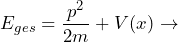 \[ E_{ges}= \frac{p^2}{2m}+V(x) \rightarrow \]