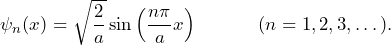 \[ \psi_n(x) = \sqrt{\frac{2}{a}}\sin \left( \frac{n \pi}{a}x \right) \hspace{35pt} (n=1,2,3,\dots). \]