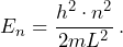 E_n = \dfrac{h^2 \cdot n^2}{2mL^2} \, \text{.}