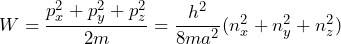 W = \dfrac{p^2_x + p^2_y + p^2_z}{2m} = \dfrac{h^2}{8ma^2} (n^2_x + n^2_y + n^2_z)