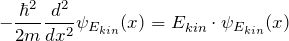 \[ - \frac{\hbar^2}{2m} \frac{d^2}{dx^2} \psi_{E_{kin}}(x) = E_{kin} \cdot \psi_{E_{kin}}(x) \]