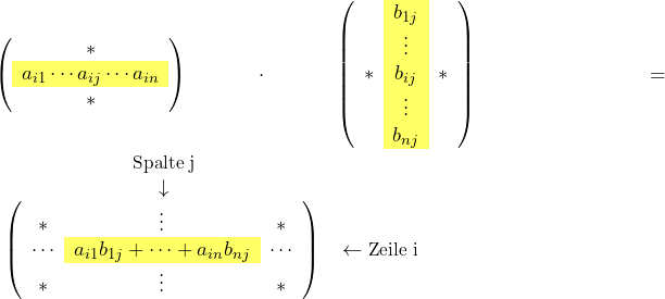 Rendered by QuickLaTeX.com \left( \begin{array}{c} {\huge*} \\ \rowcolor{yellow!60} a_{i1} \cdots a_{ij} \cdots a_{in} \\ {\huge *} \end{array} \right) \cdot \left( \begin{array}{c >{\columncolor{yellow!60}}c c} & b_{1j} & \\ & \vdots & \\ * & b_{ij} & * \\ & \vdots & \\ & b_{nj} & \end{array} \right) = \begin{array}{c} \text{\small Spalte j} \\ \downarrow \\ \left( \begin{array}{ccc} * & \vdots & * \\ \cdots & \cellcolor{yellow!60} a_{i1}b_{1j} + \dots + a_{in}b_{nj} & \cdots \\ * & \vdots & * \end{array} \right) \vphantom{\downarrow} \\ \vphantom{\small Spalte j} \\ \vphantom{Platz} \end{array} \begin{array}{l} \\ \\ \leftarrow \text{\small Zeile i} \\ \\ \\ \end{array}