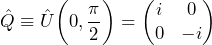 \hat{Q} \equiv \hat{U} \biggl(0,\dfrac{\pi}{2}\biggr) = \begin{pmatrix} i & 0 \\ 0 & -i \end{pmatrix}