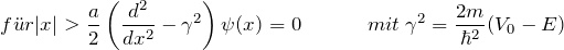 \[ f\"ur |x| > \frac{a}{2} \left( \frac{d^2}{dx^2}- \gamma^2 \right) \psi(x)=0  \hspace{35pt} mit \: \gamma^2 = \frac{2m}{\hbar^2}(V_0-E) \]