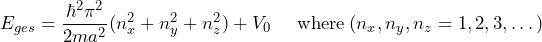 \[ E_{ges} = \frac{\hbar^2  \pi^2}{2ma^2} (n^2_x+n^2_y+n^2_z) + V_0 \hspace{15pt} \text{where} \: (n_x,n_y,n_z = 1,2,3, \dots) \]