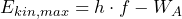 E_{kin, max} = h \cdot f - W_A