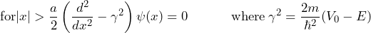 \[ \text{for} |x| > \frac{a}{2} \left( \frac{d^2}{dx^2}- \gamma^2 \right) \psi(x)=0  \hspace{35pt} \text{where} \: \gamma^2 = \frac{2m}{\hbar^2}(V_0-E) \]