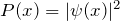 P(x) = |\psi(x)|^2