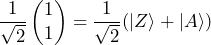 \dfrac{1}{\sqrt{2}} \begin{pmatrix} 1 \\ 1 \end{pmatrix} = \dfrac{1}{\sqrt{2}} (\ket{Z} + \ket{A})