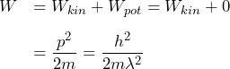 \begin{array}{ll} W &= W_{kin} + W_{pot} = W_{kin} + 0 \\[2ex] &= \dfrac{p^2}{2m} = \dfrac{h^2}{2m\lambda^2} \end{array}