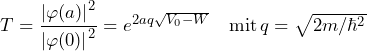 T = \dfrac{\left| \varphi(a) \right|^2}{\left| \varphi(0) \right|^2} = e^{2aq\sqrt{V_0-W}} \quad \text{mit} \, q=\sqrt{2m/\hbar^2}