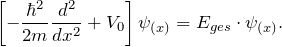 \[ \left[ - \frac{\hbar^2}{2m} \frac{d^2}{d x^2}+V_0 \right] \psi_{(x)} = E_{ges} \cdot \psi_{(x)}. \]