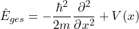 \[ \hat{E}_{ges} = - \frac{\hbar^2}{2m} \frac{\partial^2}{\partial x^2} +V(x) \]