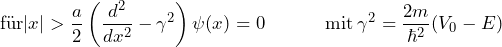 \[ \text{f\"ur} |x| > \frac{a}{2} \left( \frac{d^2}{dx^2}- \gamma^2 \right) \psi(x)=0  \hspace{35pt} \text{mit} \: \gamma^2 = \frac{2m}{\hbar^2}(V_0-E) \]
