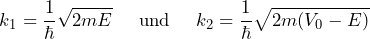\[ k_1 = \frac{1}{\hbar} \sqrt{2mE} \hspace{15pt} \text{und} \hspace{15pt} k_2 = \frac{1}{\hbar} \sqrt{2m(V_0-E)} \]