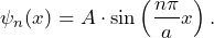 \[ \psi_n(x) = A \cdot \sin \left( \frac{n \pi}{a}x \right). \]