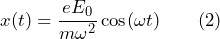 x (t) = \dfrac{e E_0}{m \omega^2} \cos(\omega t) \qquad \text{(2)}
