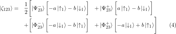 \begin{array}{lll}  \ket{\zeta_{123}}  = & \dfrac{1}{2}  \Biggl[ \ket{\Psi^-_{23}}  \biggl[ -a \ket{\uparrow_1} - b \ket{\downarrow_1} \biggr]  & +  \ket{\Psi^+_{23}}  \biggl[ a \ket{\uparrow_1} - b \ket{\downarrow_1} \biggr] \\  & +  \biggl[ \ket{\Phi^-_{23}}  \biggl[ -a \ket{\downarrow_1} - b \ket{\uparrow_1} \biggr]  & +  \ket{\Phi^+_{23}}  \biggl[ -a \ket{\downarrow_1} + b \ket{\uparrow_1} \Biggr] \qquad \text{(4)}  \end{array}