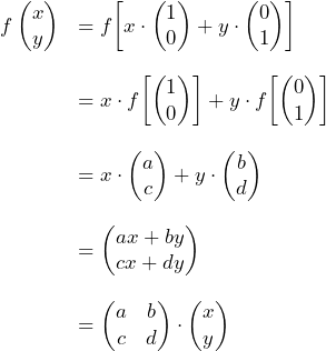 \begin{array}{ll}  f \begin{pmatrix} x \\ y \end{pmatrix} &= f \biggl[ x \cdot \begin{pmatrix} 1 \\ 0 \end{pmatrix} + y \cdot \begin{pmatrix} 0 \\ 1 \end{pmatrix} \biggr] \\[4ex] &=x \cdot f \biggl[ \begin{pmatrix} 1 \\ 0 \end{pmatrix} \biggr] + y \cdot f \biggl[ \begin{pmatrix} 0 \\ 1 \end{pmatrix} \biggr] \\[4ex] &= x \cdot \begin{pmatrix} a \\ c \end{pmatrix} + y \cdot \begin{pmatrix} b \\ d \end{pmatrix} \\[4ex] &= \begin{pmatrix} ax + by \\ cx + dy \end{pmatrix} \\[4ex] &= \begin{pmatrix} a & b \\ c & d \end{pmatrix} \cdot \begin{pmatrix} x \\ y \end{pmatrix}  \end{array}
