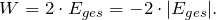 \[ W= 2 \cdot E_{ges} = -2 \cdot |E_{ges}|. \]