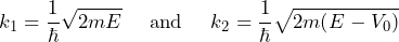 \[ k_1 = \frac{1}{\hbar} \sqrt{2mE} \hspace{15pt} \text{and} \hspace{15pt} k_2 = \frac{1}{\hbar} \sqrt{2m(E-V_0)} \]